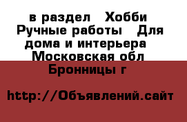  в раздел : Хобби. Ручные работы » Для дома и интерьера . Московская обл.,Бронницы г.